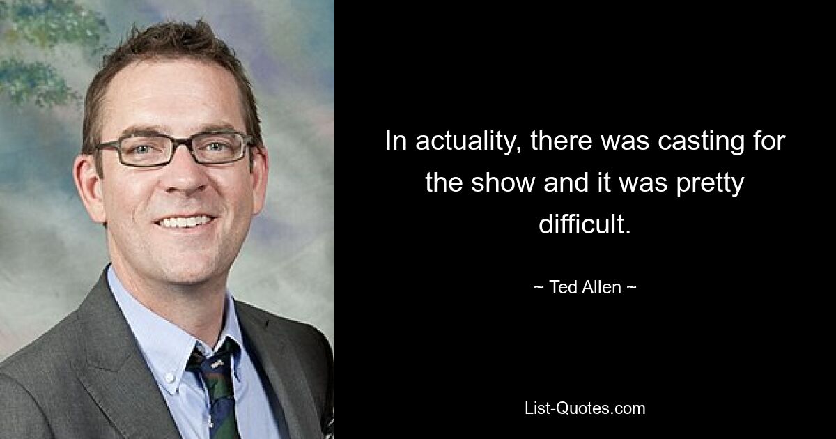 In actuality, there was casting for the show and it was pretty difficult. — © Ted Allen