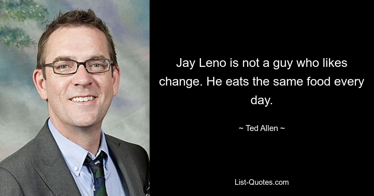 Jay Leno is not a guy who likes change. He eats the same food every day. — © Ted Allen