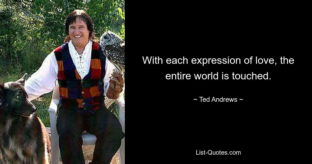 With each expression of love, the entire world is touched. — © Ted Andrews