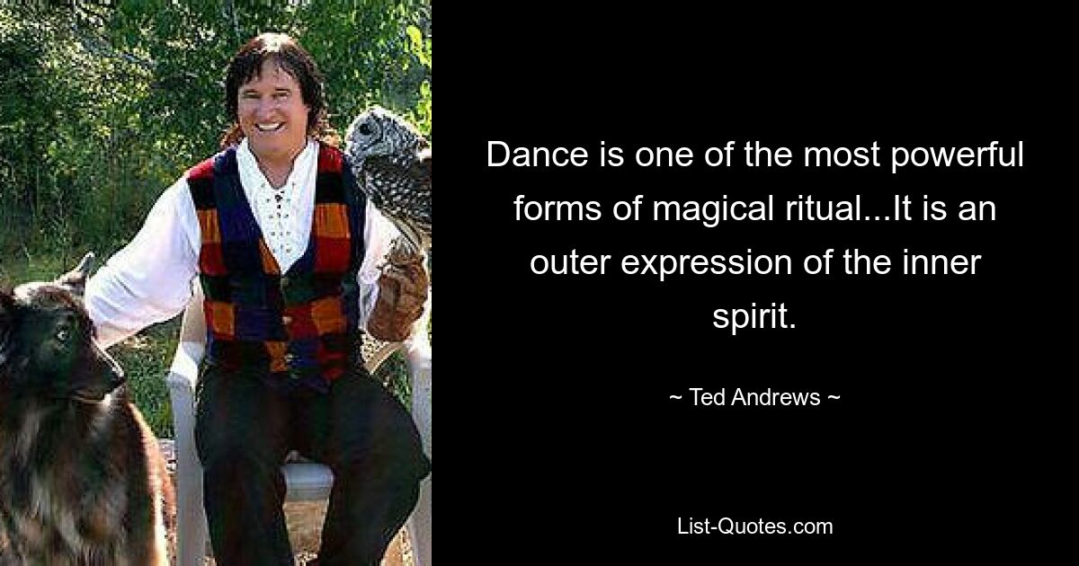 Dance is one of the most powerful forms of magical ritual...It is an outer expression of the inner spirit. — © Ted Andrews