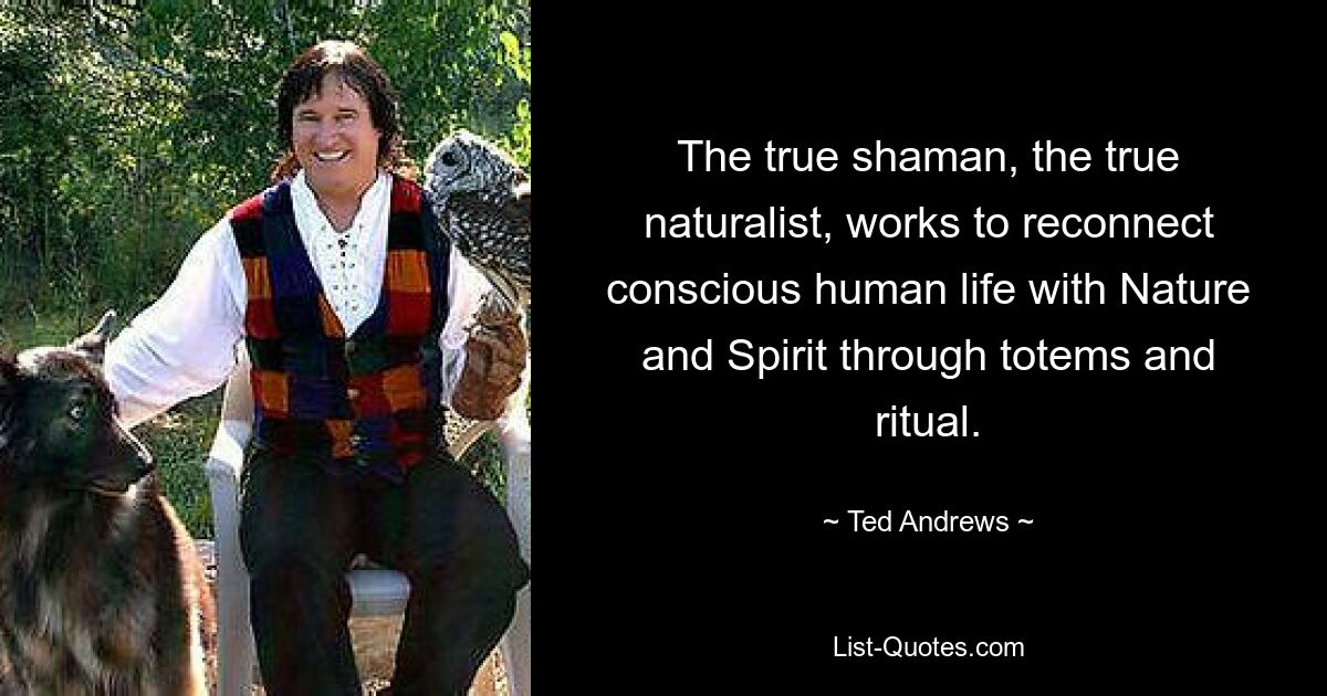 The true shaman, the true naturalist, works to reconnect conscious human life with Nature and Spirit through totems and ritual. — © Ted Andrews