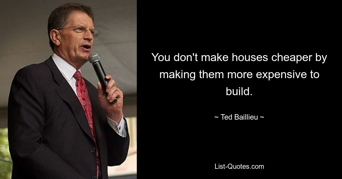 You don't make houses cheaper by making them more expensive to build. — © Ted Baillieu