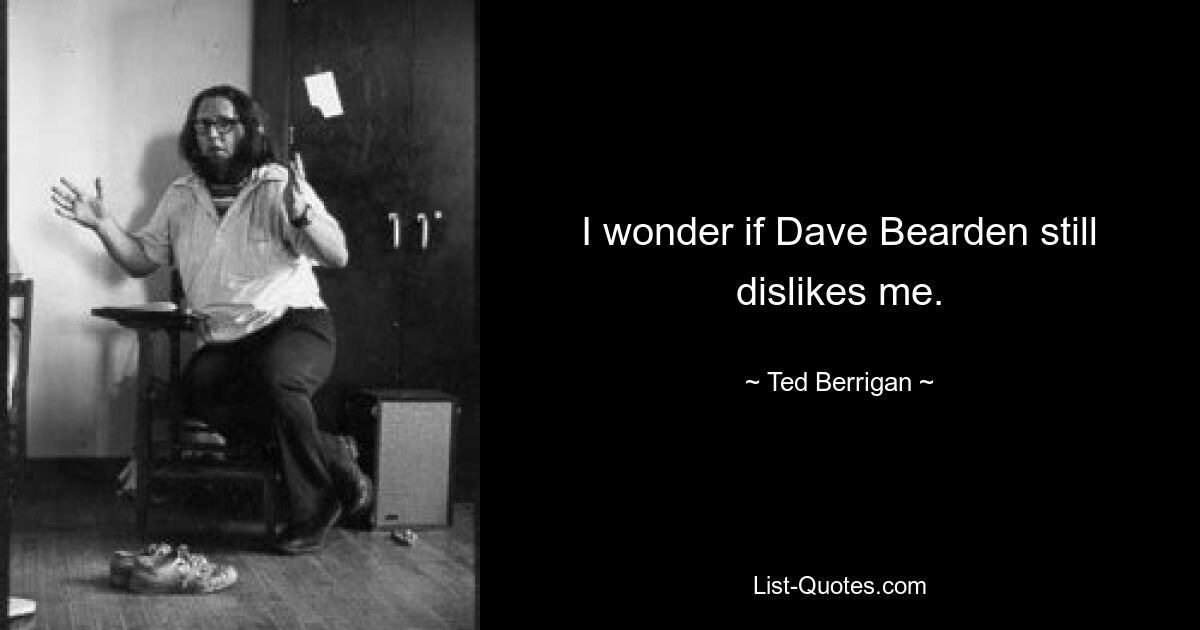 I wonder if Dave Bearden still dislikes me. — © Ted Berrigan