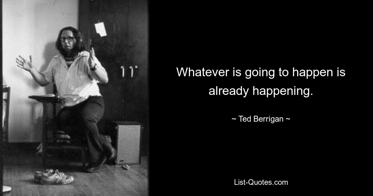 Whatever is going to happen is already happening. — © Ted Berrigan