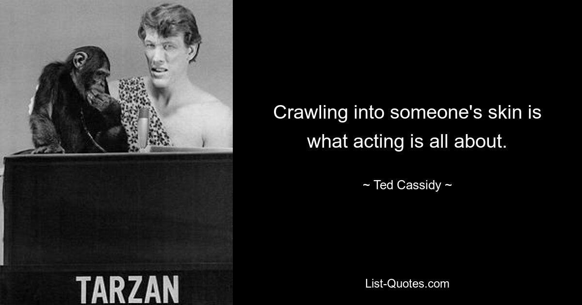 Crawling into someone's skin is what acting is all about. — © Ted Cassidy