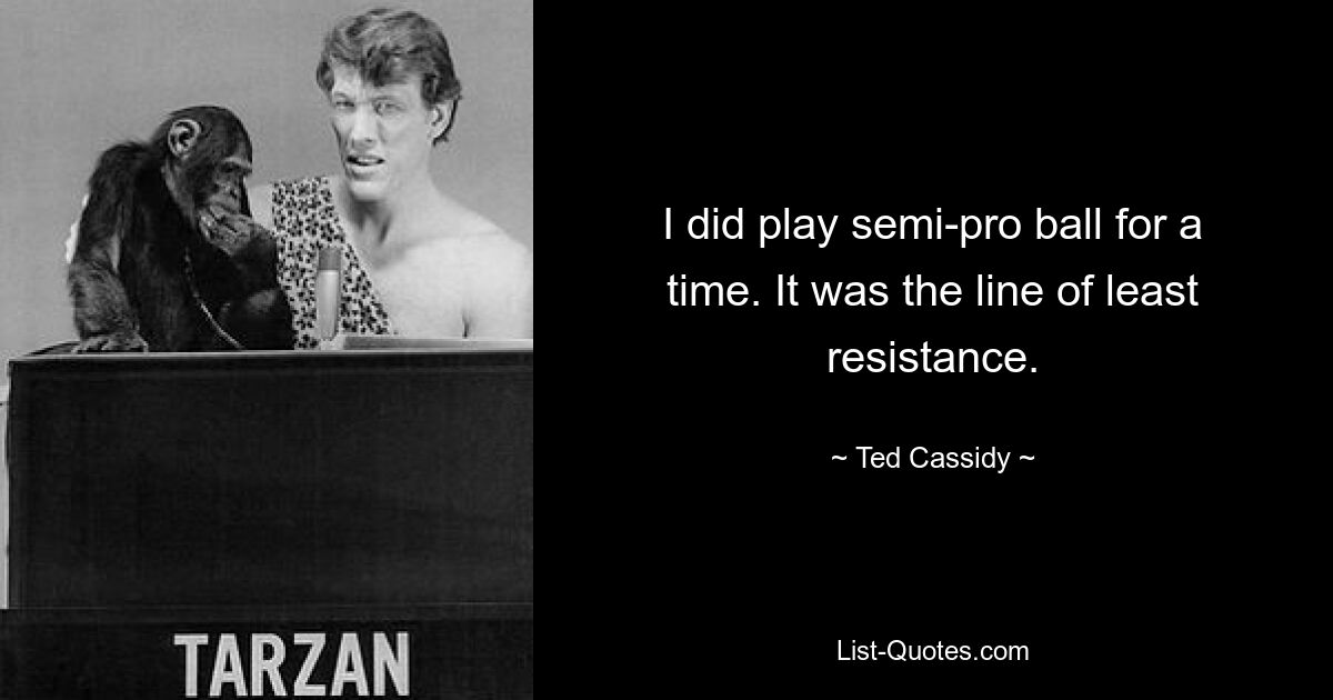 I did play semi-pro ball for a time. It was the line of least resistance. — © Ted Cassidy