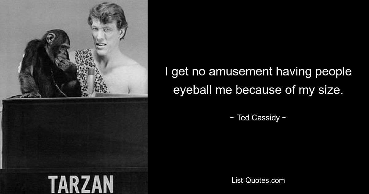 I get no amusement having people eyeball me because of my size. — © Ted Cassidy