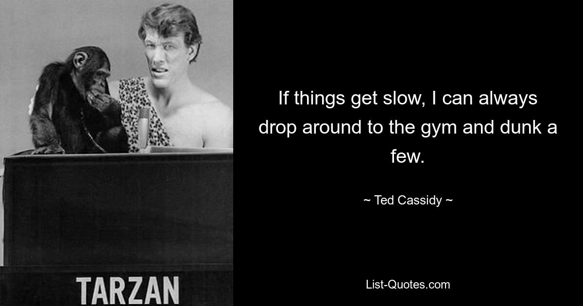 If things get slow, I can always drop around to the gym and dunk a few. — © Ted Cassidy