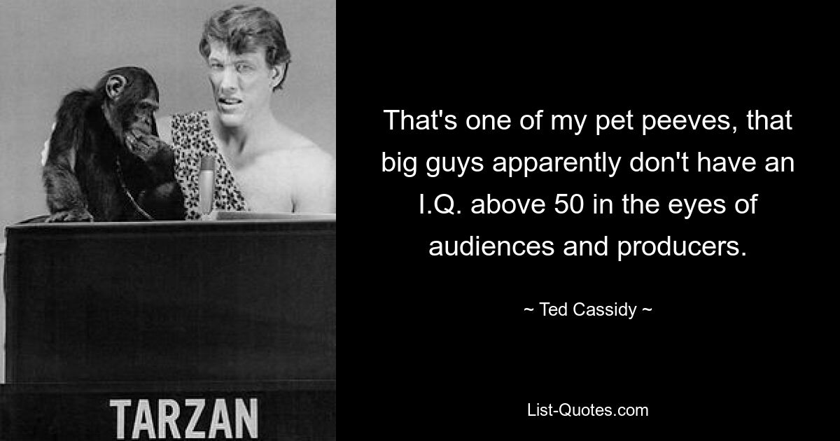 That's one of my pet peeves, that big guys apparently don't have an I.Q. above 50 in the eyes of audiences and producers. — © Ted Cassidy