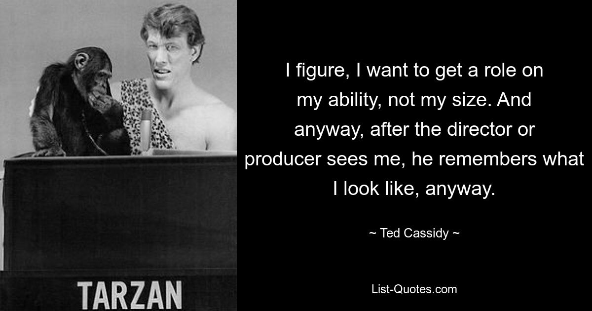 I figure, I want to get a role on my ability, not my size. And anyway, after the director or producer sees me, he remembers what I look like, anyway. — © Ted Cassidy