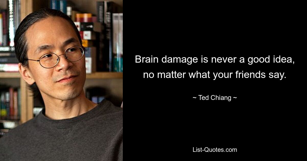 Brain damage is never a good idea, no matter what your friends say. — © Ted Chiang