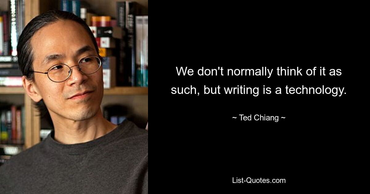 We don't normally think of it as such, but writing is a technology. — © Ted Chiang