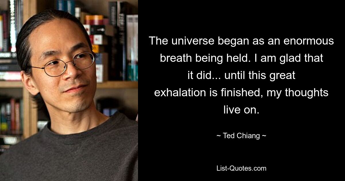 The universe began as an enormous breath being held. I am glad that it did... until this great exhalation is finished, my thoughts live on. — © Ted Chiang