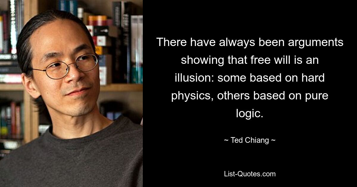 There have always been arguments showing that free will is an illusion: some based on hard physics, others based on pure logic. — © Ted Chiang