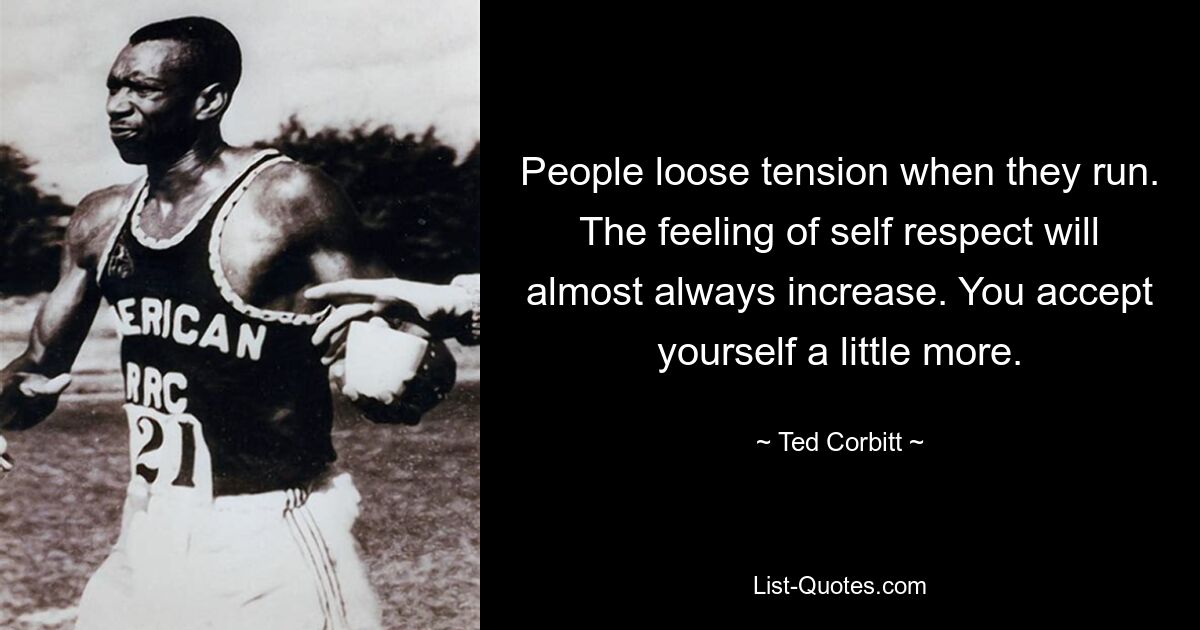 People loose tension when they run. The feeling of self respect will almost always increase. You accept yourself a little more. — © Ted Corbitt