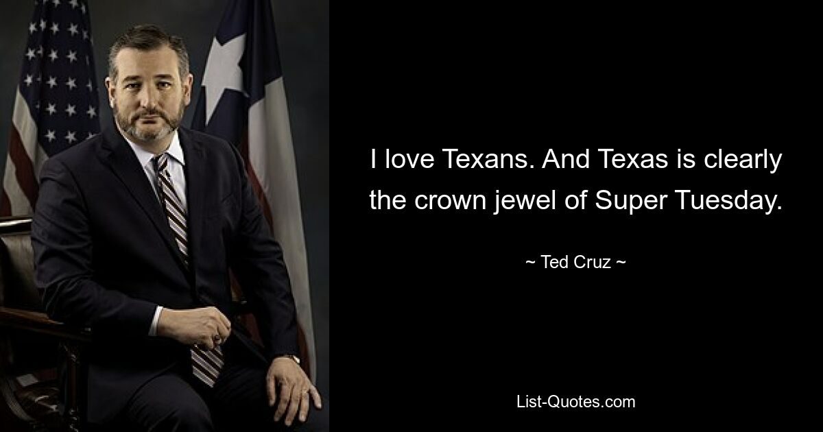 I love Texans. And Texas is clearly the crown jewel of Super Tuesday. — © Ted Cruz