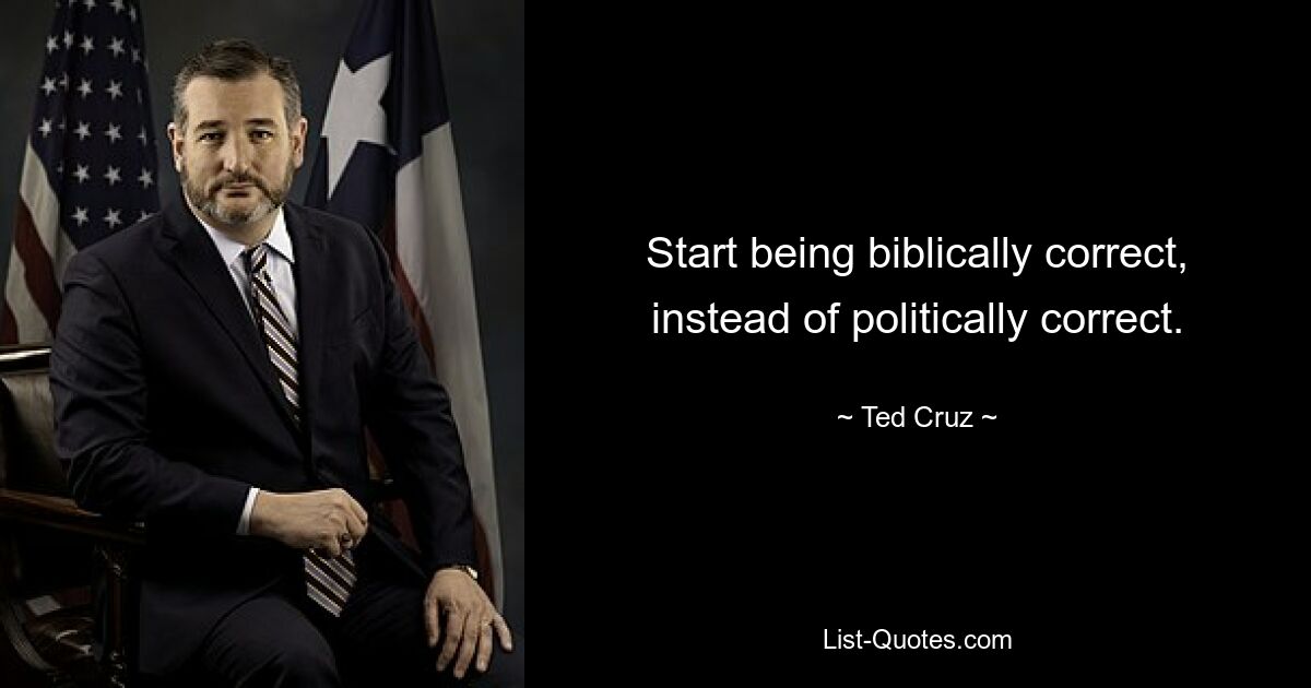 Start being biblically correct, instead of politically correct. — © Ted Cruz