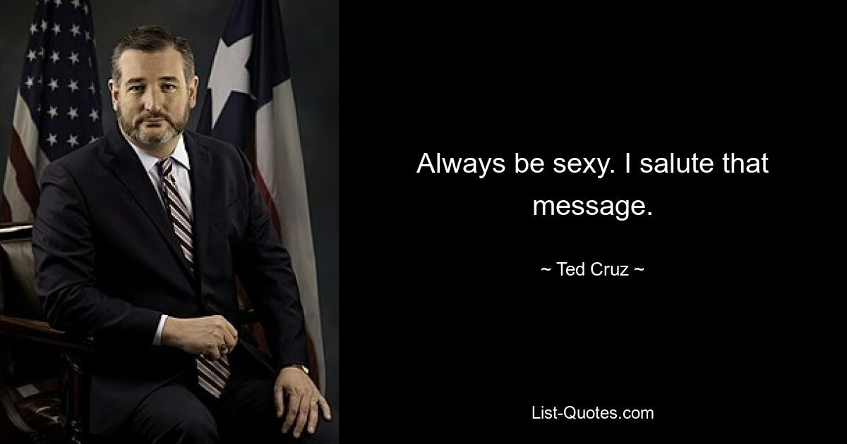 Always be sexy. I salute that message. — © Ted Cruz