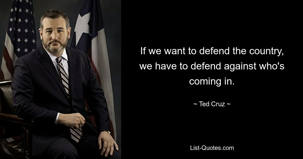 If we want to defend the country, we have to defend against who's coming in. — © Ted Cruz