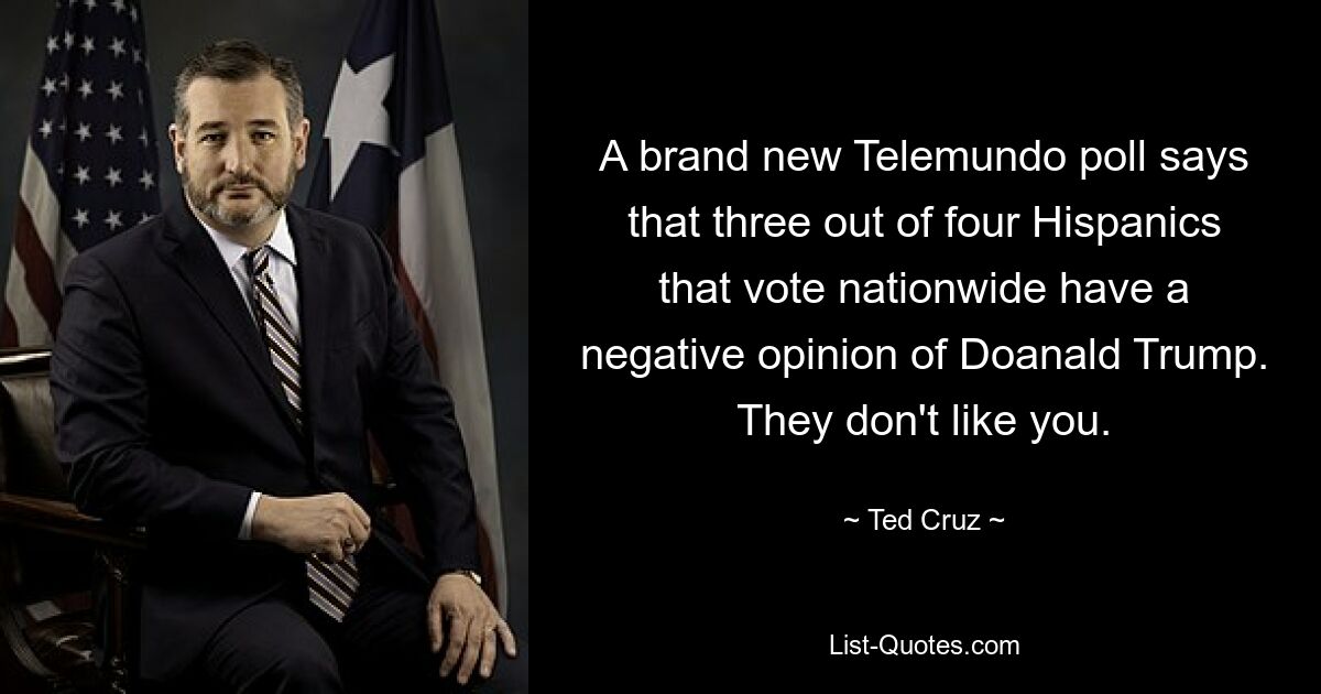 A brand new Telemundo poll says that three out of four Hispanics that vote nationwide have a negative opinion of Doanald Trump. They don't like you. — © Ted Cruz