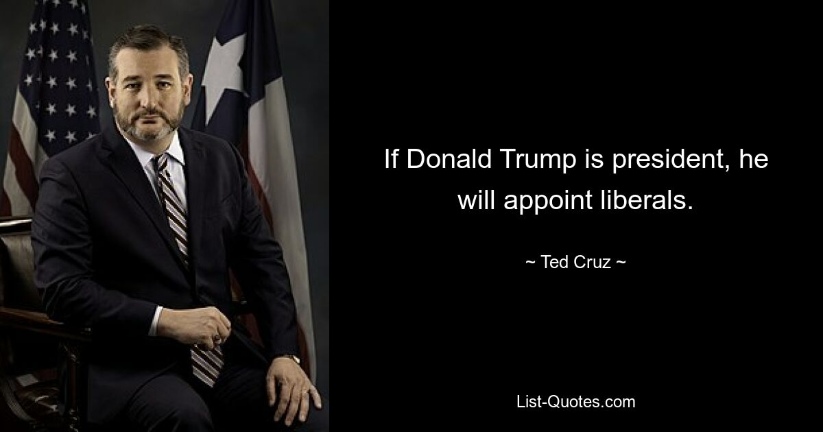 If Donald Trump is president, he will appoint liberals. — © Ted Cruz