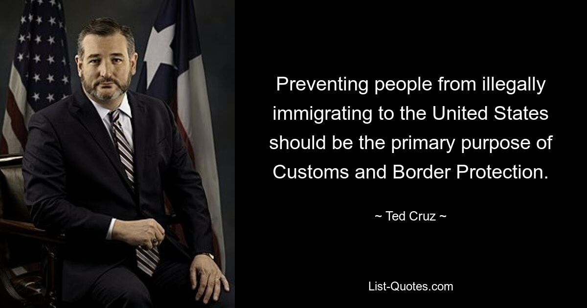 Preventing people from illegally immigrating to the United States should be the primary purpose of Customs and Border Protection. — © Ted Cruz