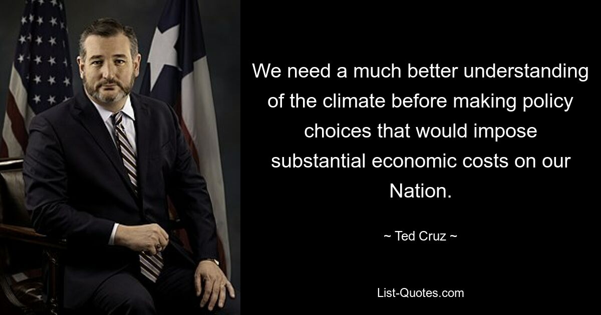 We need a much better understanding of the climate before making policy choices that would impose substantial economic costs on our Nation. — © Ted Cruz