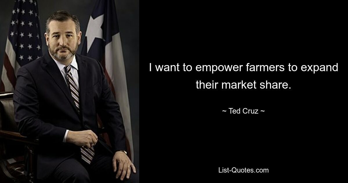 I want to empower farmers to expand their market share. — © Ted Cruz