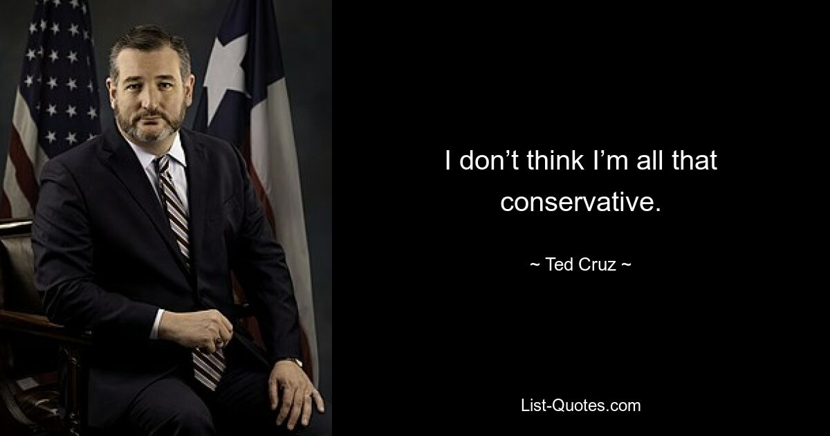 I don’t think I’m all that conservative. — © Ted Cruz