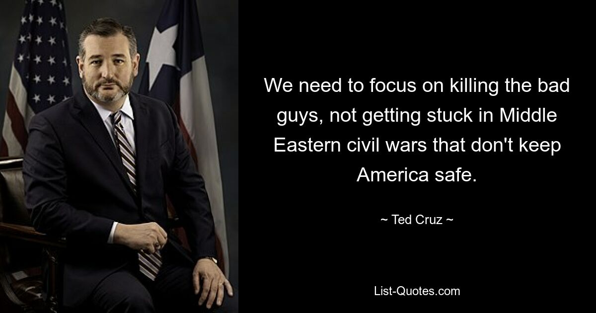 We need to focus on killing the bad guys, not getting stuck in Middle Eastern civil wars that don't keep America safe. — © Ted Cruz