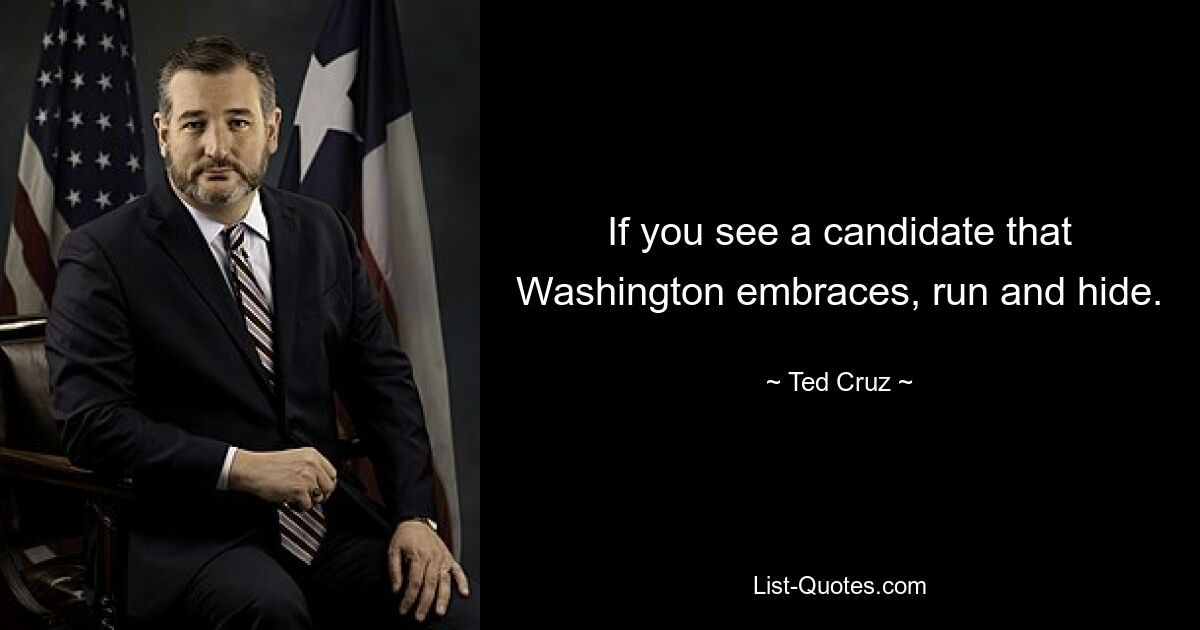 If you see a candidate that Washington embraces, run and hide. — © Ted Cruz