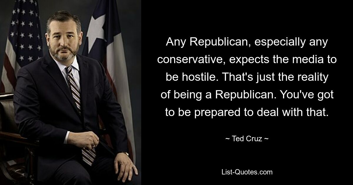 Any Republican, especially any conservative, expects the media to be hostile. That's just the reality of being a Republican. You've got to be prepared to deal with that. — © Ted Cruz