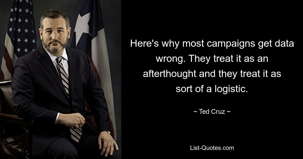 Here's why most campaigns get data wrong. They treat it as an afterthought and they treat it as sort of a logistic. — © Ted Cruz