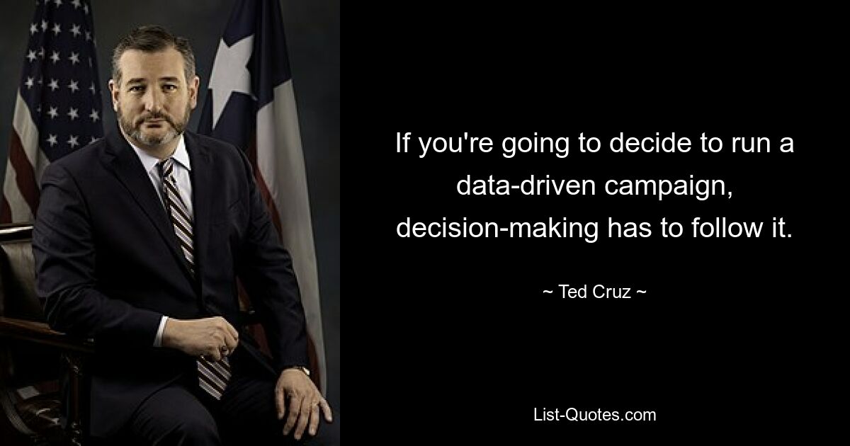 If you're going to decide to run a data-driven campaign, decision-making has to follow it. — © Ted Cruz