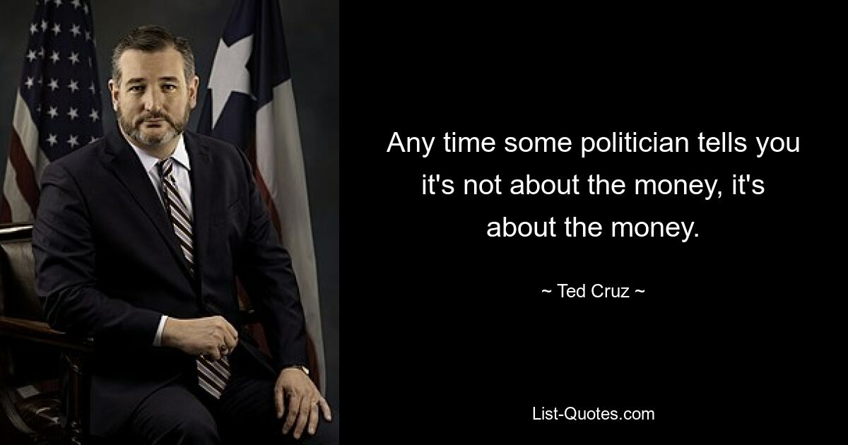 Any time some politician tells you it's not about the money, it's about the money. — © Ted Cruz