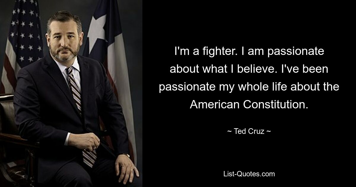 I'm a fighter. I am passionate about what I believe. I've been passionate my whole life about the American Constitution. — © Ted Cruz