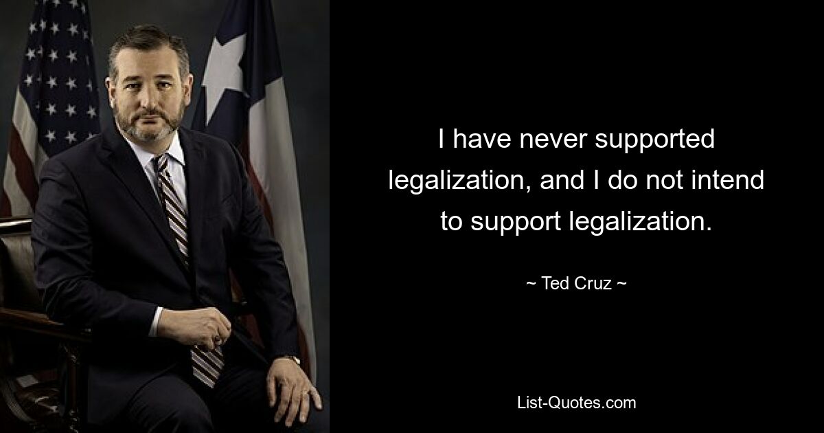 I have never supported legalization, and I do not intend to support legalization. — © Ted Cruz