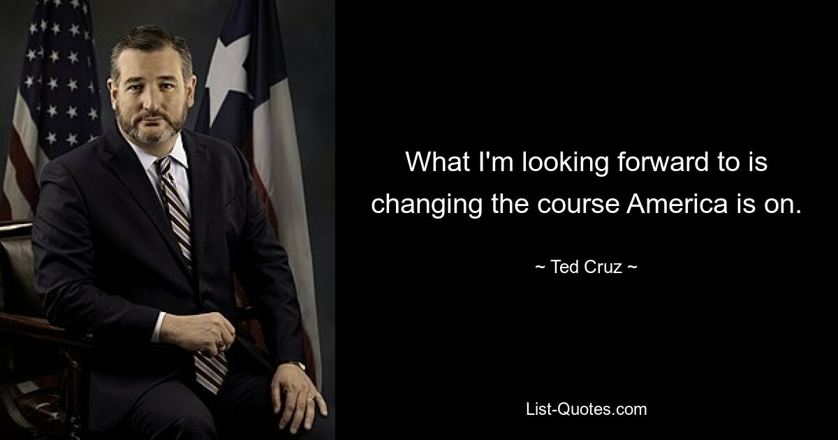 What I'm looking forward to is changing the course America is on. — © Ted Cruz