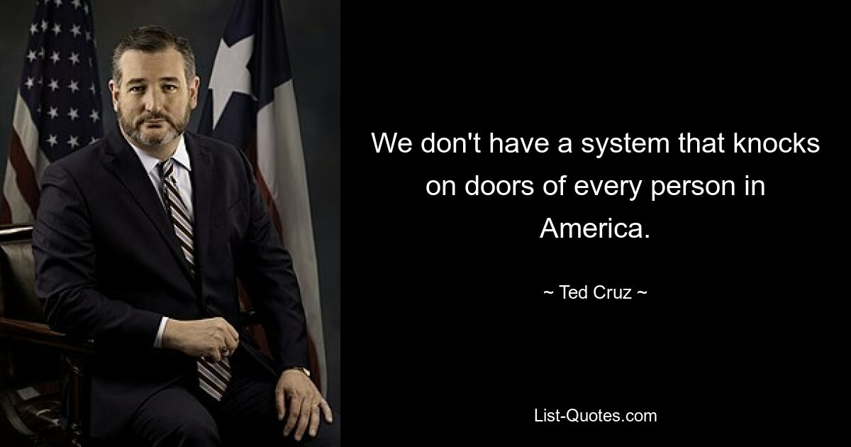 We don't have a system that knocks on doors of every person in America. — © Ted Cruz