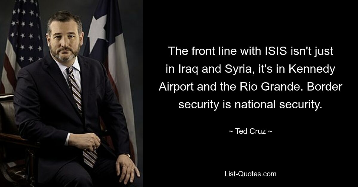 The front line with ISIS isn't just in Iraq and Syria, it's in Kennedy Airport and the Rio Grande. Border security is national security. — © Ted Cruz