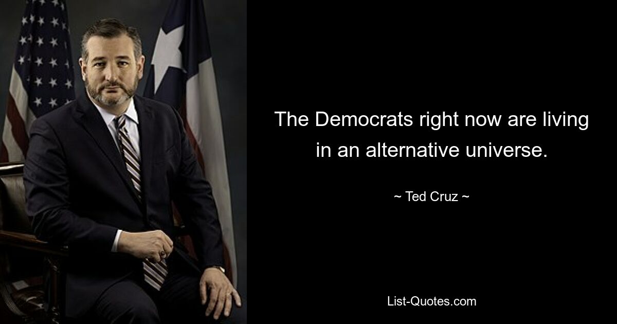 The Democrats right now are living in an alternative universe. — © Ted Cruz