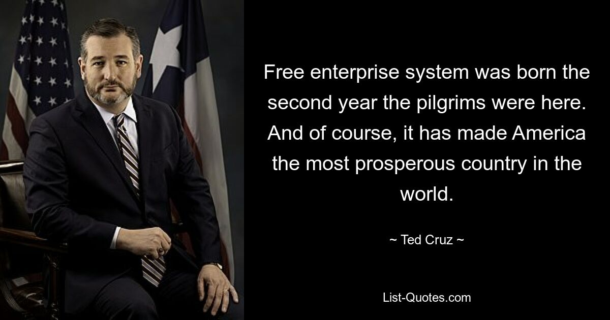 Free enterprise system was born the second year the pilgrims were here. And of course, it has made America the most prosperous country in the world. — © Ted Cruz