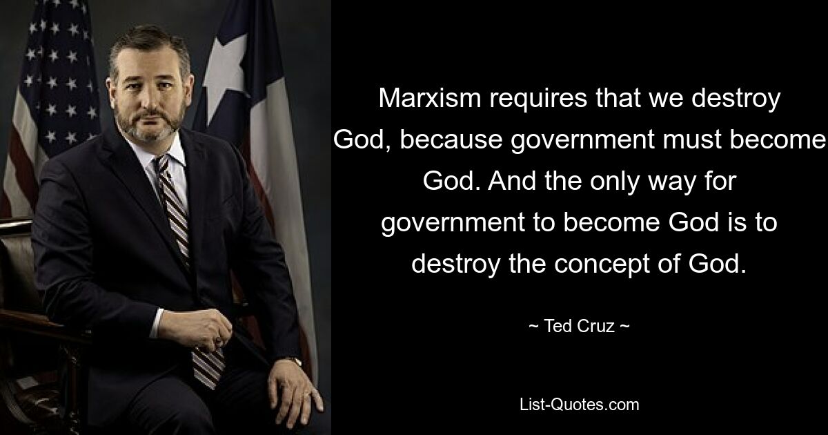 Marxism requires that we destroy God, because government must become God. And the only way for government to become God is to destroy the concept of God. — © Ted Cruz