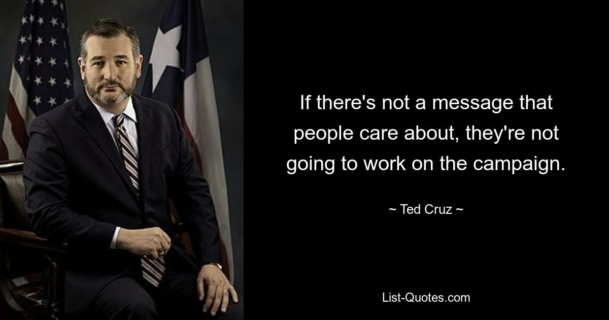 If there's not a message that people care about, they're not going to work on the campaign. — © Ted Cruz