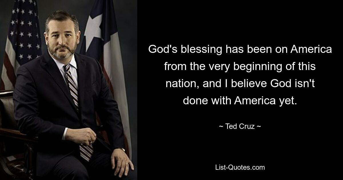 God's blessing has been on America from the very beginning of this nation, and I believe God isn't done with America yet. — © Ted Cruz