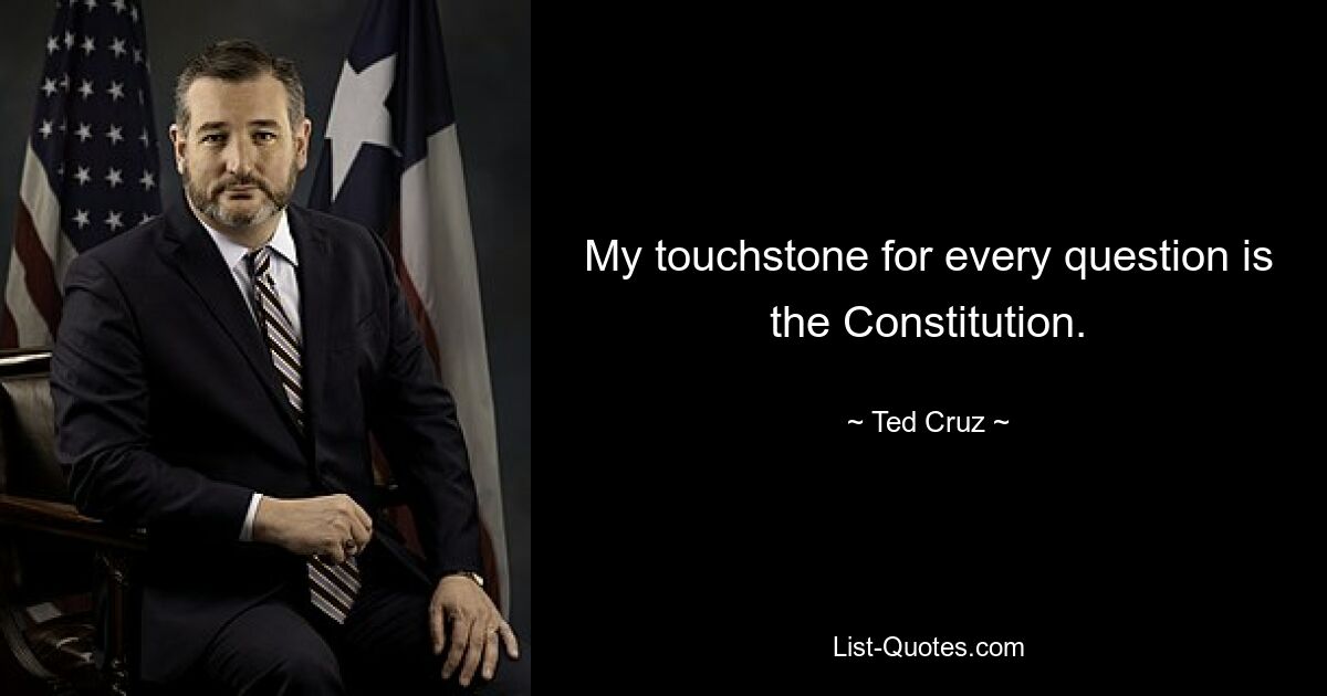 My touchstone for every question is the Constitution. — © Ted Cruz