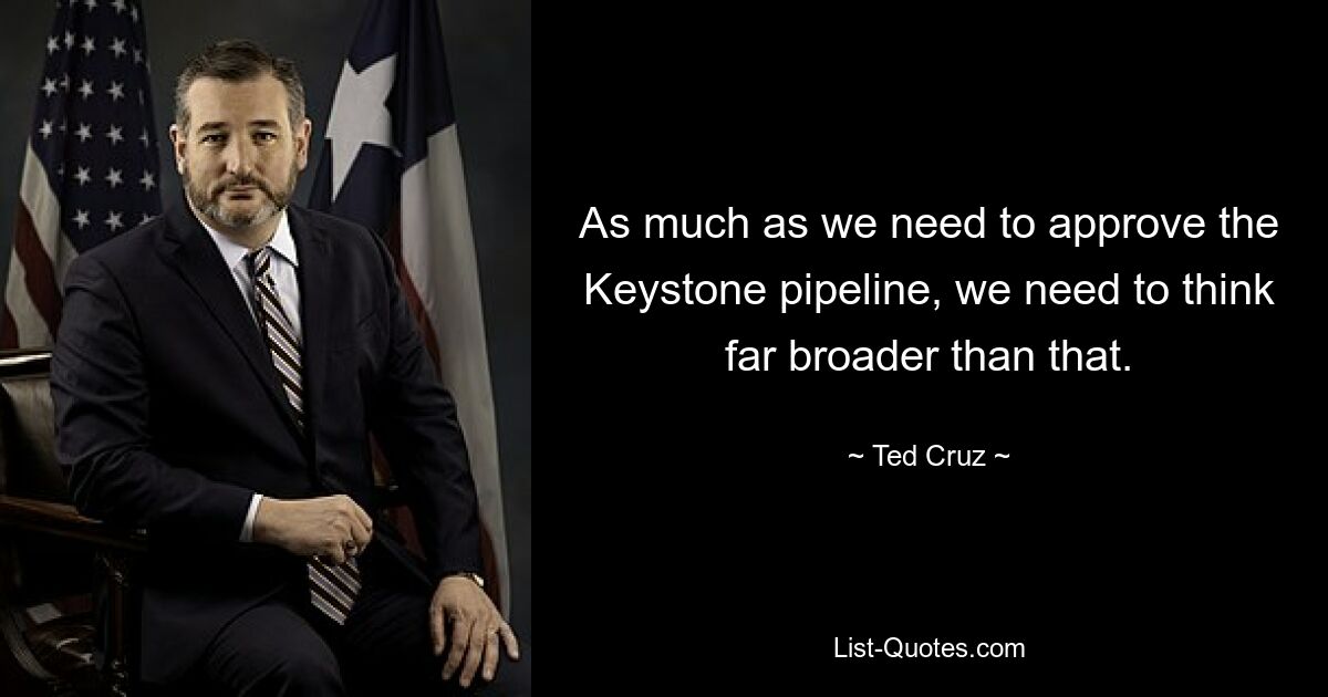 As much as we need to approve the Keystone pipeline, we need to think far broader than that. — © Ted Cruz