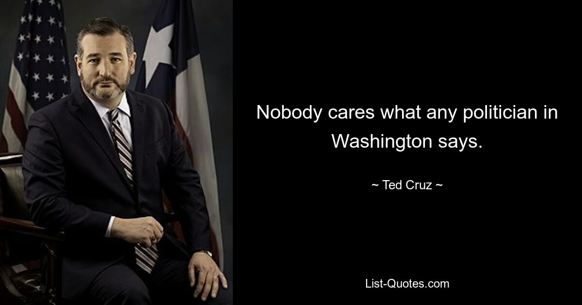 Nobody cares what any politician in Washington says. — © Ted Cruz