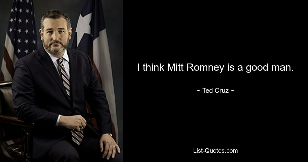 I think Mitt Romney is a good man. — © Ted Cruz