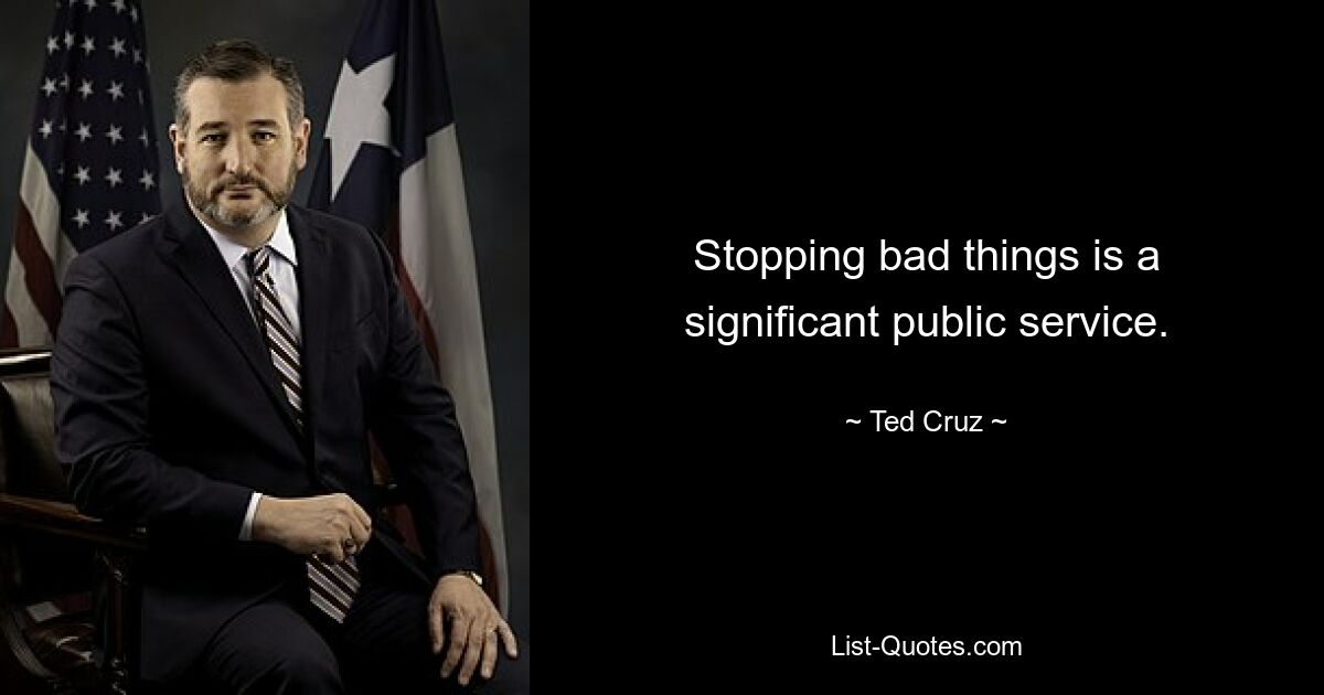 Stopping bad things is a significant public service. — © Ted Cruz